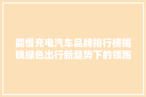 能慢充电汽车品牌排行榜揭晓绿色出行新趋势下的领跑者