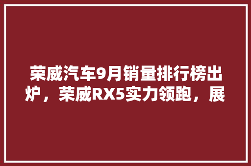 荣威汽车9月销量排行榜出炉，荣威RX5实力领跑，展现品牌实力