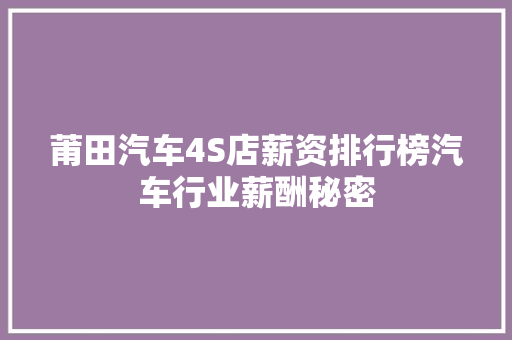 莆田汽车4S店薪资排行榜汽车行业薪酬秘密