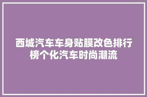 西城汽车车身贴膜改色排行榜个化汽车时尚潮流