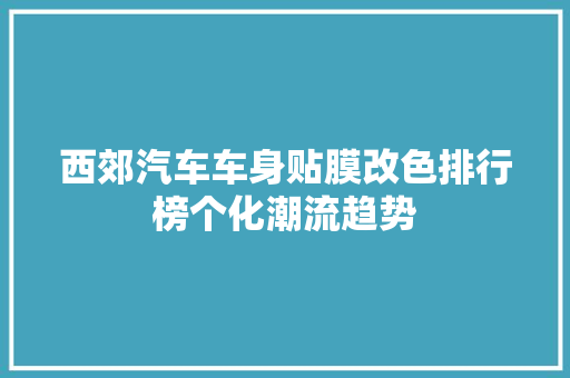 西郊汽车车身贴膜改色排行榜个化潮流趋势