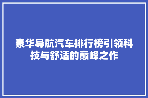 豪华导航汽车排行榜引领科技与舒适的巅峰之作