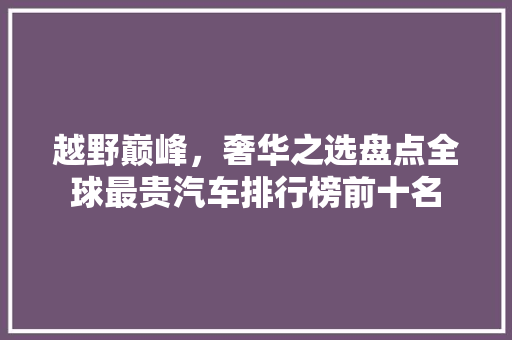 越野巅峰，奢华之选盘点全球最贵汽车排行榜前十名