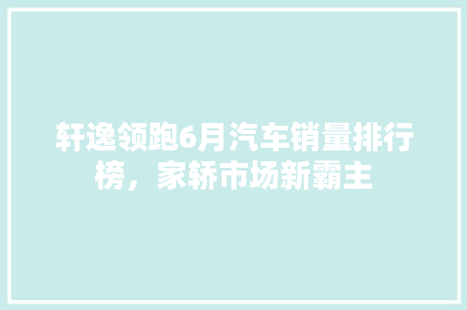 轩逸领跑6月汽车销量排行榜，家轿市场新霸主 混合动力车