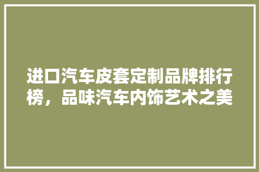 进口汽车皮套定制品牌排行榜，品味汽车内饰艺术之美