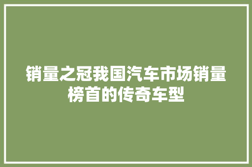 销量之冠我国汽车市场销量榜首的传奇车型