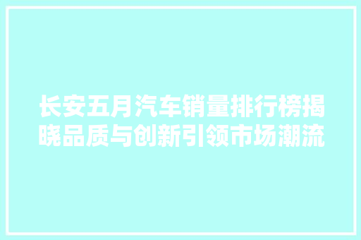 长安五月汽车销量排行榜揭晓品质与创新引领市场潮流