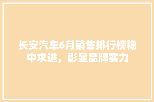 长安汽车6月销售排行榜稳中求进，彰显品牌实力