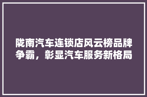 陇南汽车连锁店风云榜品牌争霸，彰显汽车服务新格局