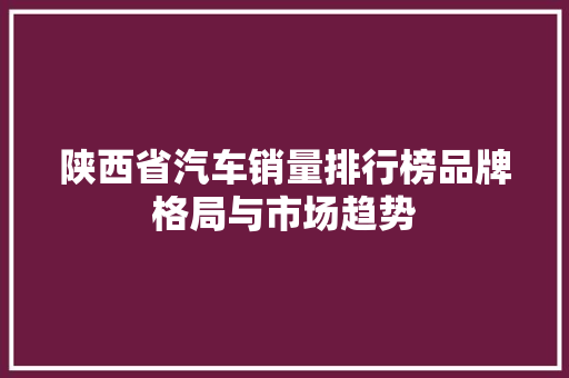 陕西省汽车销量排行榜品牌格局与市场趋势