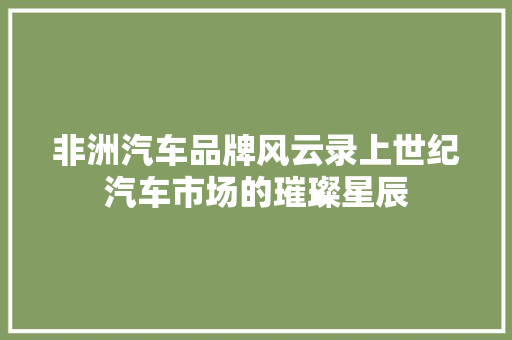 非洲汽车品牌风云录上世纪汽车市场的璀璨星辰