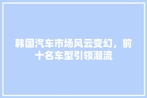 韩国汽车市场风云变幻，前十名车型引领潮流