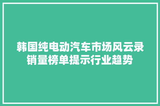 韩国纯电动汽车市场风云录销量榜单提示行业趋势