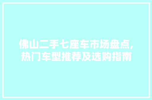佛山二手七座车市场盘点,热门车型推荐及选购指南