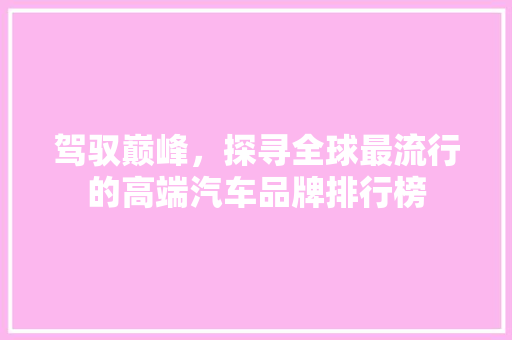 驾驭巅峰，探寻全球最流行的高端汽车品牌排行榜 新车资讯