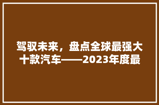 驾驭未来，盘点全球最强大十款汽车——2023年度最强汽车排行榜