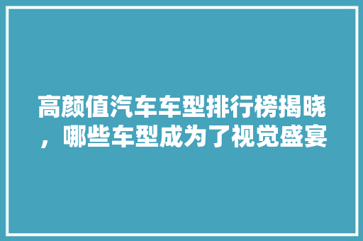 高颜值汽车车型排行榜揭晓，哪些车型成为了视觉盛宴