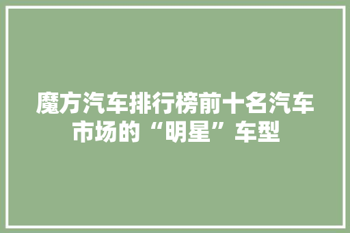 魔方汽车排行榜前十名汽车市场的“明星”车型