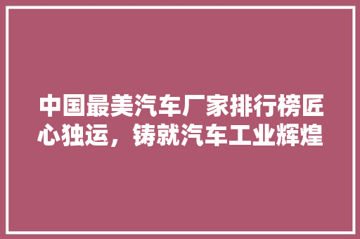 中国最美汽车厂家排行榜匠心独运，铸就汽车工业辉煌