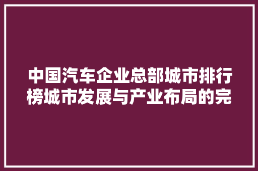 中国汽车企业总部城市排行榜城市发展与产业布局的完美融合
