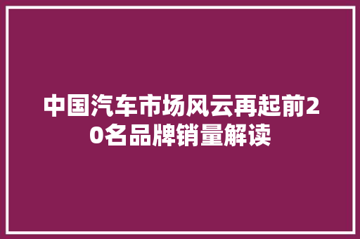中国汽车市场风云再起前20名品牌销量解读