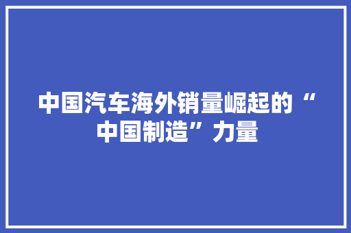 中国汽车海外销量崛起的“中国制造”力量