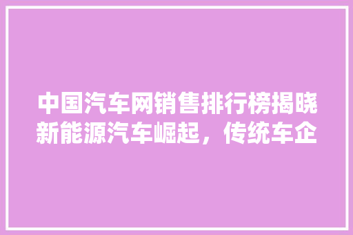 中国汽车网销售排行榜揭晓新能源汽车崛起，传统车企转型加速