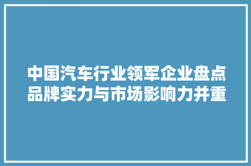 中国汽车行业领军企业盘点品牌实力与市场影响力并重