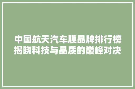 中国航天汽车膜品牌排行榜揭晓科技与品质的巅峰对决 汽车展览