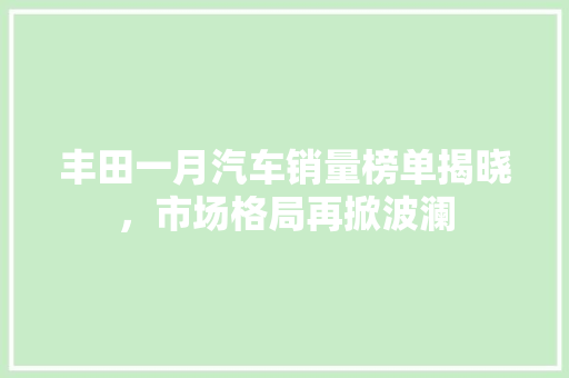 丰田一月汽车销量榜单揭晓，市场格局再掀波澜