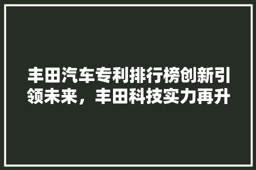 丰田汽车专利排行榜创新引领未来，丰田科技实力再升级