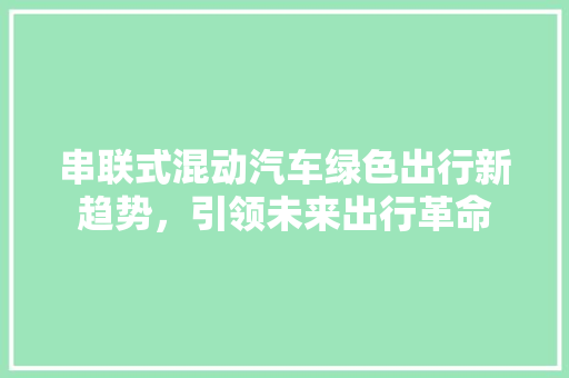 串联式混动汽车绿色出行新趋势，引领未来出行革命