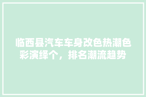 临西县汽车车身改色热潮色彩演绎个，排名潮流趋势