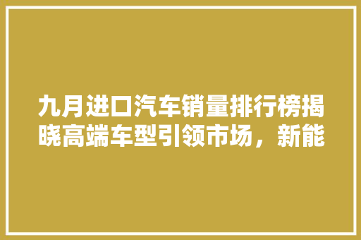 九月进口汽车销量排行榜揭晓高端车型引领市场，新能源汽车崛起