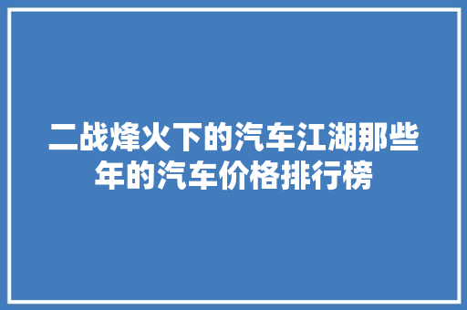 二战烽火下的汽车江湖那些年的汽车价格排行榜 汽车保养