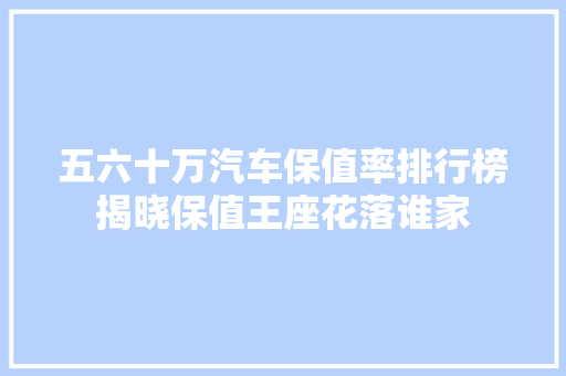 五六十万汽车保值率排行榜揭晓保值王座花落谁家