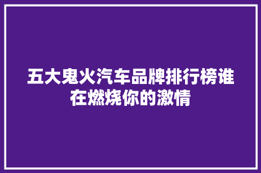 五大鬼火汽车品牌排行榜谁在燃烧你的激情