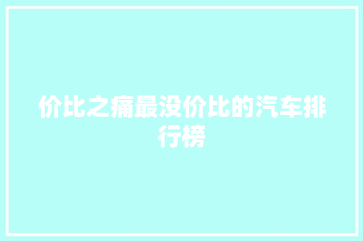 价比之痛最没价比的汽车排行榜