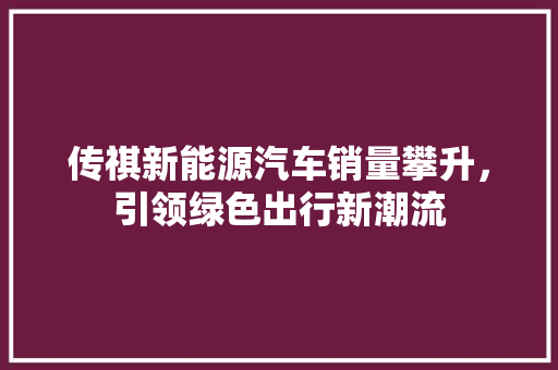 传祺新能源汽车销量攀升，引领绿色出行新潮流