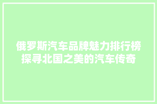 俄罗斯汽车品牌魅力排行榜探寻北国之美的汽车传奇