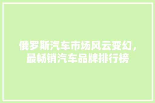 俄罗斯汽车市场风云变幻，最畅销汽车品牌排行榜