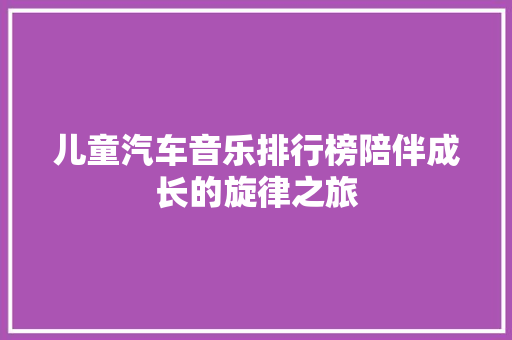 儿童汽车音乐排行榜陪伴成长的旋律之旅