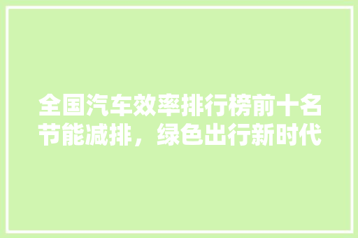 全国汽车效率排行榜前十名节能减排，绿色出行新时代