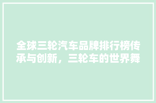 全球三轮汽车品牌排行榜传承与创新，三轮车的世界舞台