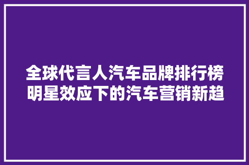 全球代言人汽车品牌排行榜明星效应下的汽车营销新趋势 汽车配件