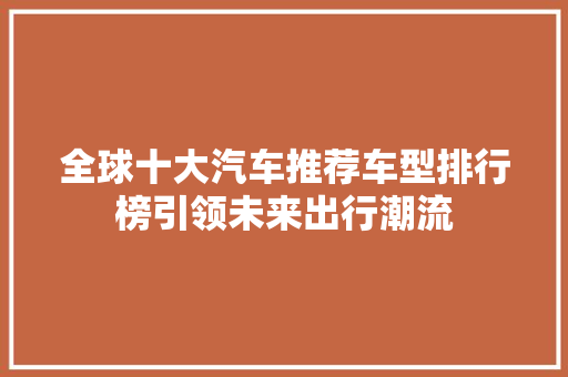全球十大汽车推荐车型排行榜引领未来出行潮流