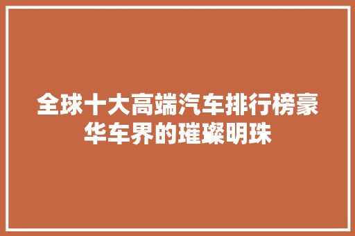 全球十大高端汽车排行榜豪华车界的璀璨明珠
