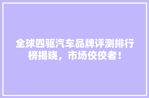 全球四驱汽车品牌评测排行榜揭晓，市场佼佼者！