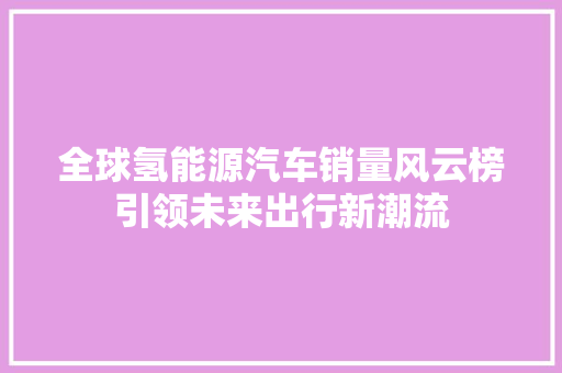 全球氢能源汽车销量风云榜引领未来出行新潮流