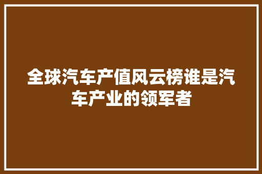 全球汽车产值风云榜谁是汽车产业的领军者